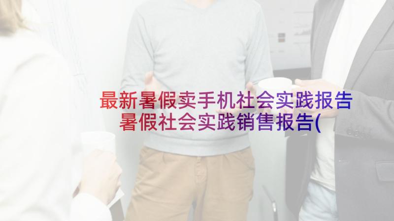 最新暑假卖手机社会实践报告 暑假社会实践销售报告(精选7篇)