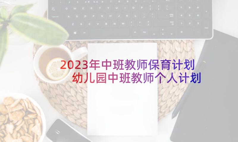 2023年中班教师保育计划 幼儿园中班教师个人计划(汇总6篇)