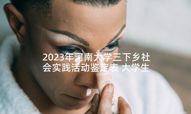 2023年河南大学三下乡社会实践活动鉴定表 大学生三下乡社会实践活动心得(实用6篇)