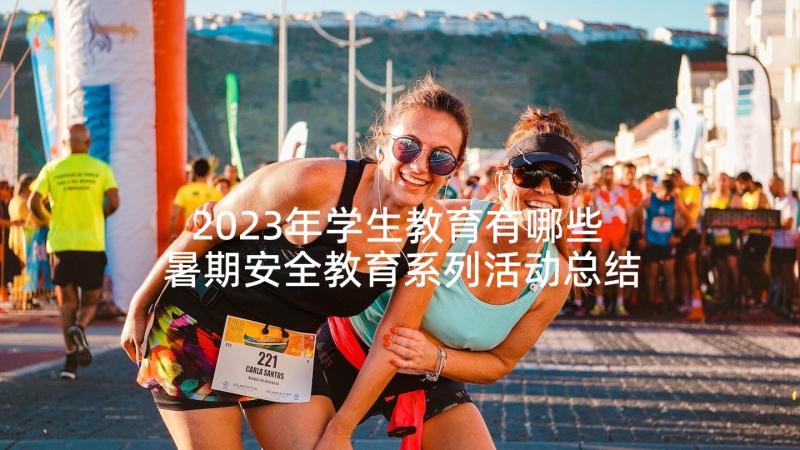 2023年学生教育有哪些 暑期安全教育系列活动总结(汇总5篇)