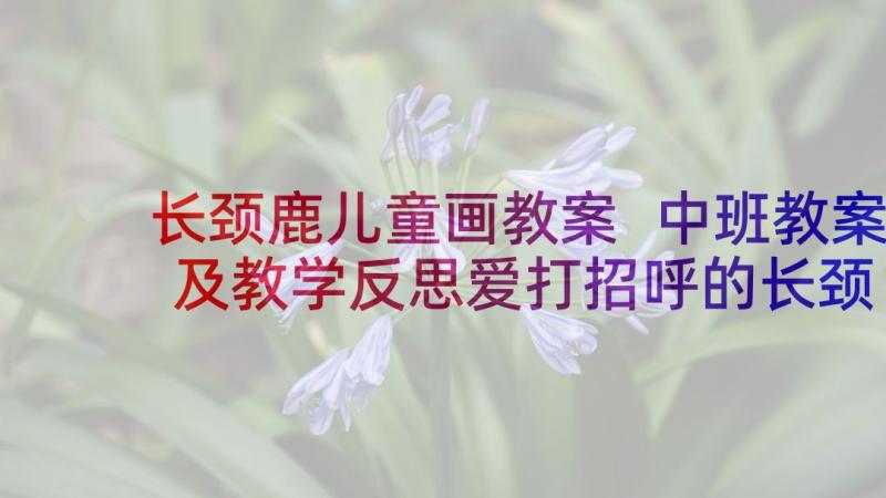 长颈鹿儿童画教案 中班教案及教学反思爱打招呼的长颈鹿(汇总5篇)