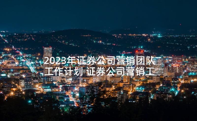 2023年证券公司营销团队工作计划 证券公司营销工作计划(优秀5篇)