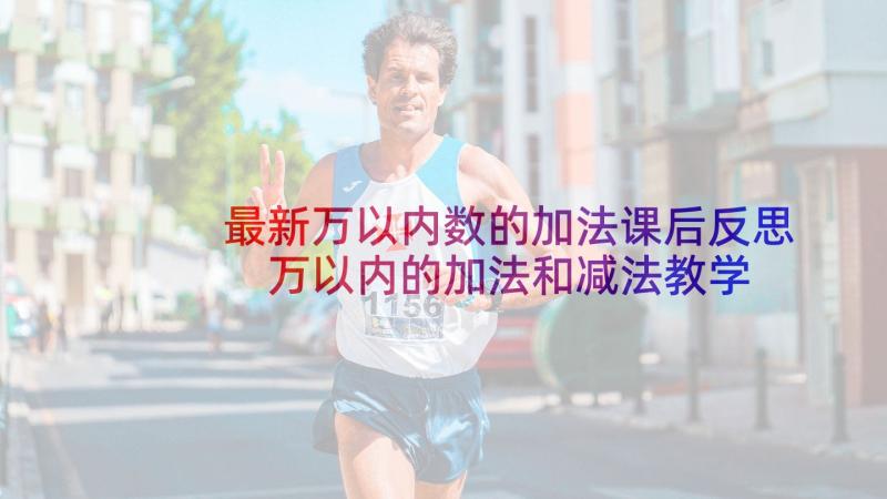 最新万以内数的加法课后反思 万以内的加法和减法教学反思(精选8篇)