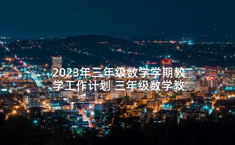 2023年三年级数学学期教学工作计划 三年级数学教学计划(优秀5篇)