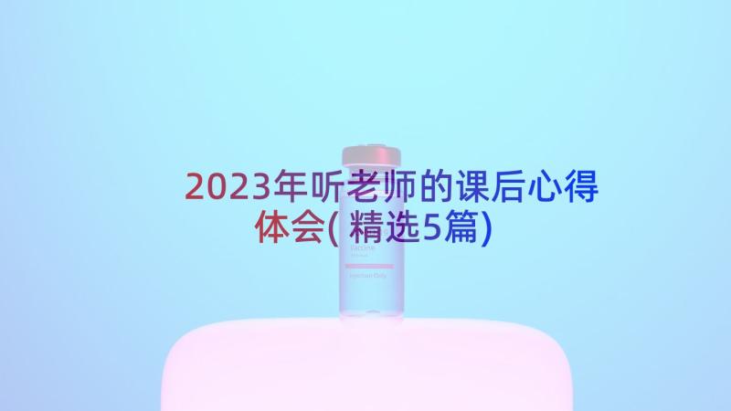 2023年听老师的课后心得体会(精选5篇)