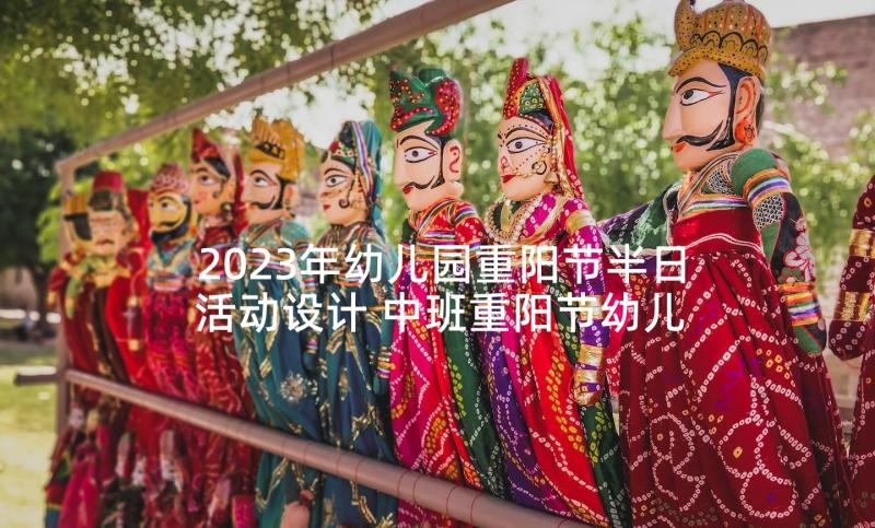 2023年幼儿园重阳节半日活动设计 中班重阳节幼儿园活动方案(实用8篇)