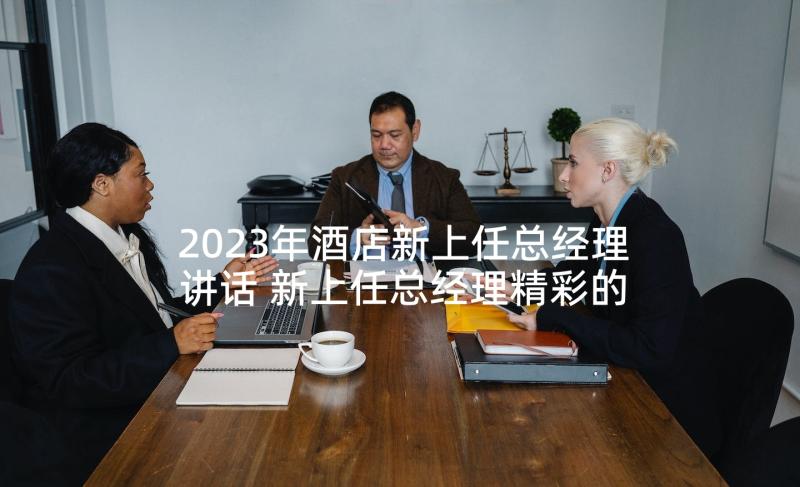 2023年酒店新上任总经理讲话 新上任总经理精彩的讲话稿(大全5篇)