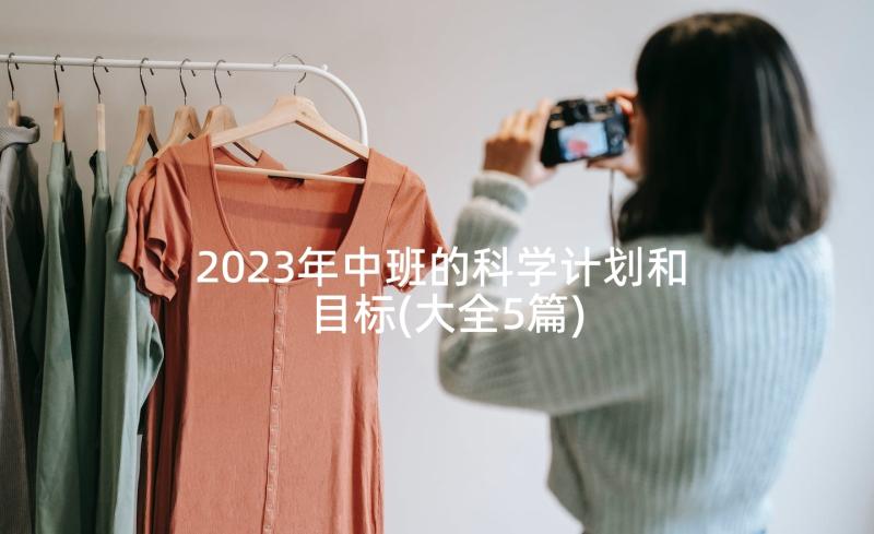 2023年中班的科学计划和目标(大全5篇)