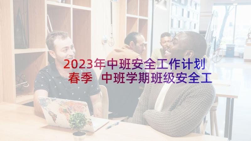 2023年中班安全工作计划春季 中班学期班级安全工作计划(模板5篇)