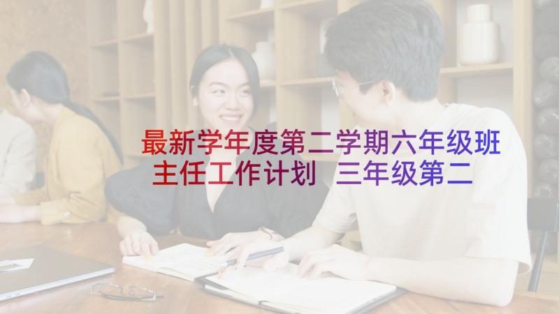 最新学年度第二学期六年级班主任工作计划 三年级第二学期班主任教学计划(实用6篇)