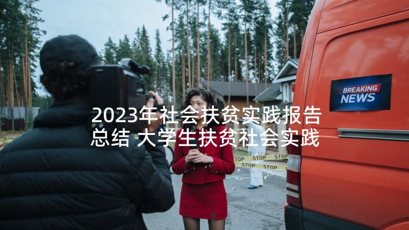 2023年社会扶贫实践报告总结 大学生扶贫社会实践报告(汇总5篇)