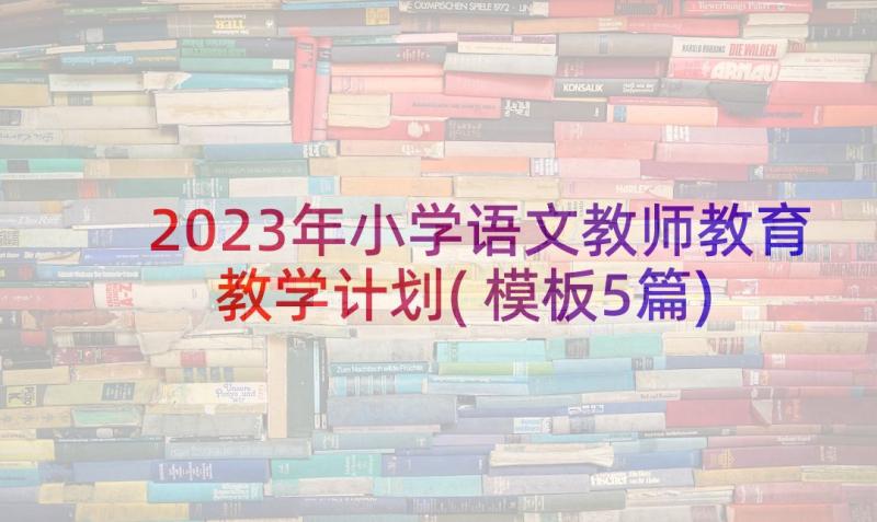 2023年小学语文教师教育教学计划(模板5篇)