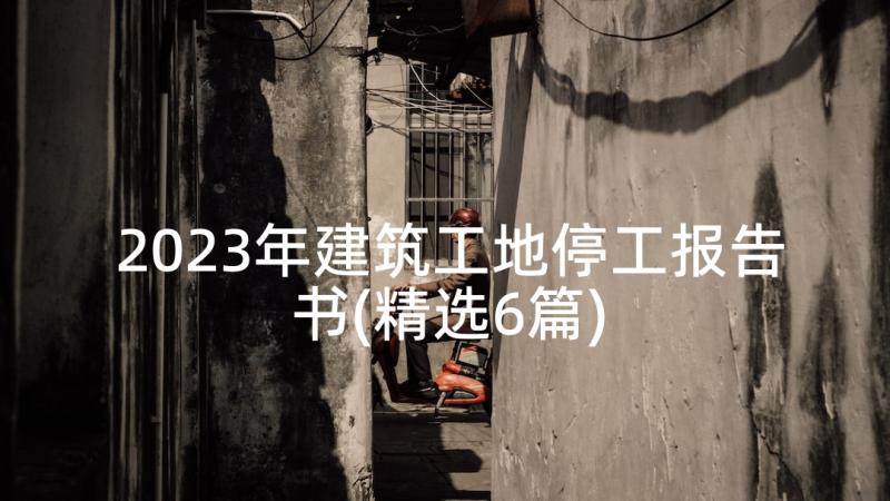 2023年建筑工地停工报告书(精选6篇)