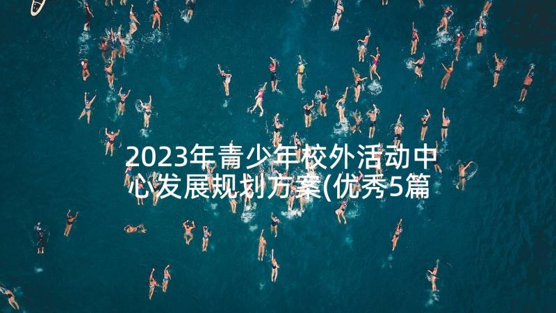 2023年青少年校外活动中心发展规划方案(优秀5篇)