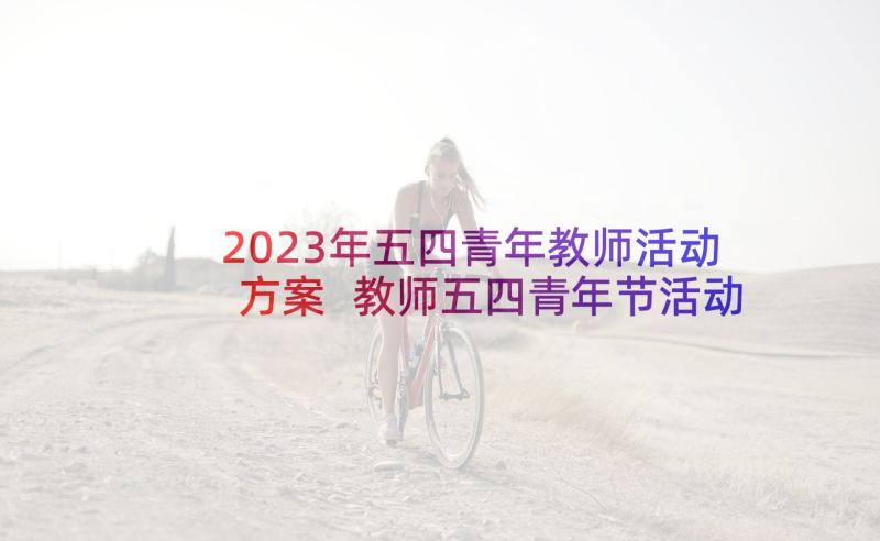 2023年五四青年教师活动方案 教师五四青年节活动总结参考(汇总5篇)