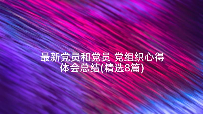 最新党员和党员 党组织心得体会总结(精选8篇)