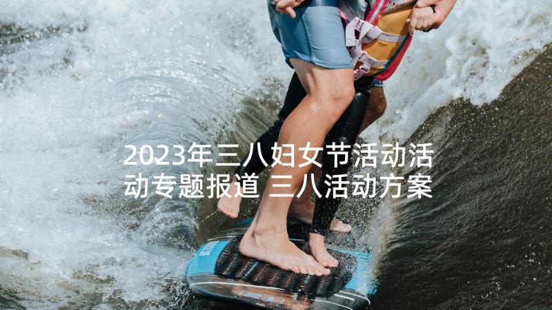 2023年三八妇女节活动活动专题报道 三八活动方案(通用8篇)