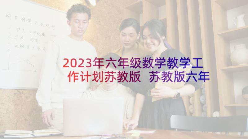 2023年六年级数学教学工作计划苏教版 苏教版六年级数学的教学计划(精选7篇)