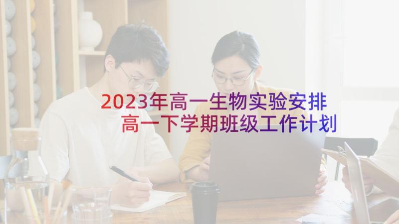 2023年高一生物实验安排 高一下学期班级工作计划(大全7篇)