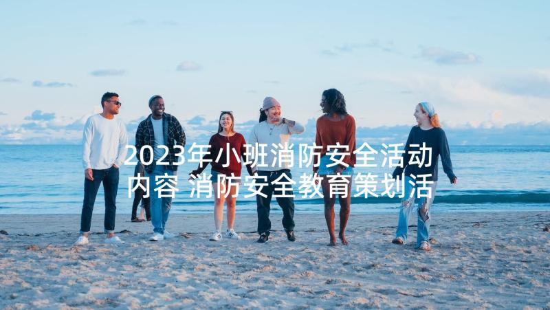 2023年小班消防安全活动内容 消防安全教育策划活动方案(精选5篇)