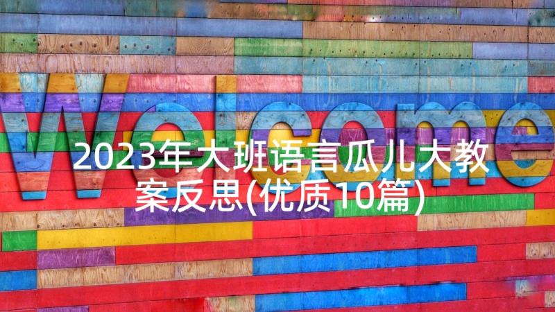 2023年大班语言瓜儿大教案反思(优质10篇)