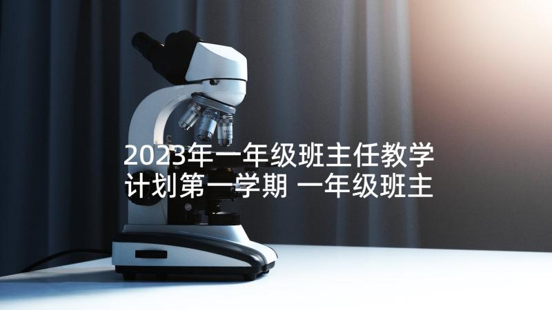 2023年一年级班主任教学计划第一学期 一年级班主任工作计划第一学期(实用10篇)