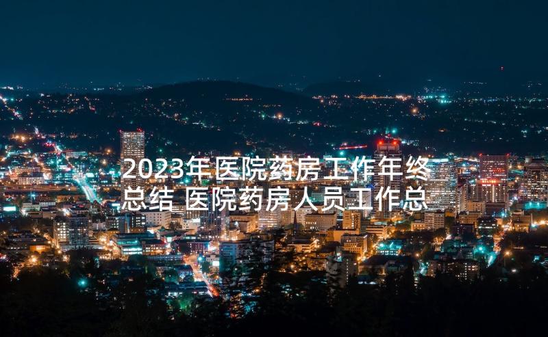 2023年医院药房工作年终总结 医院药房人员工作总结(模板5篇)