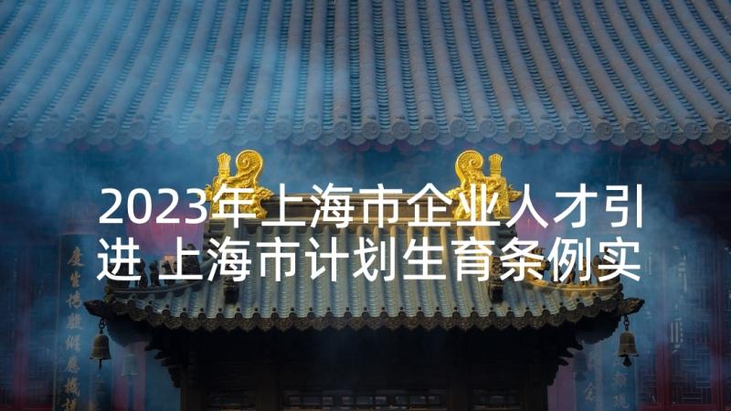 2023年上海市企业人才引进 上海市计划生育条例实施细则(汇总5篇)