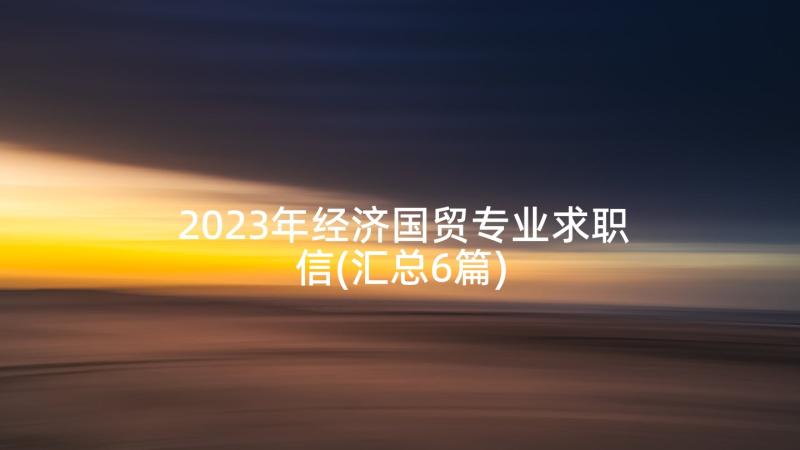 2023年经济国贸专业求职信(汇总6篇)