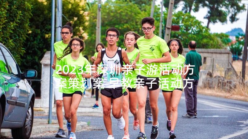 2023年深圳亲子游活动方案策划案 早教亲子活动方案亲子活动方案(大全5篇)