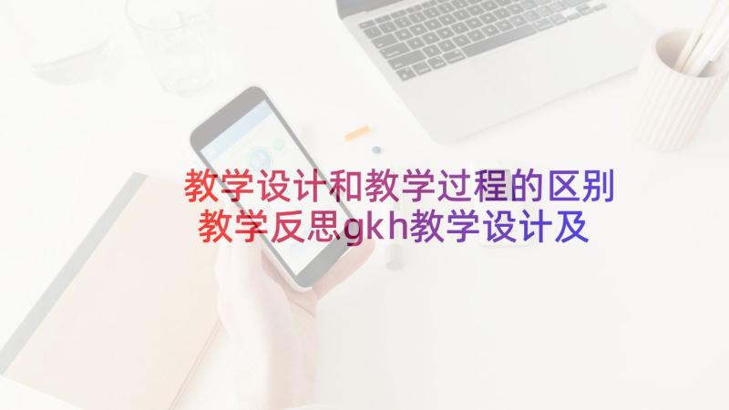 教学设计和教学过程的区别 教学反思gkh教学设计及反思(模板8篇)