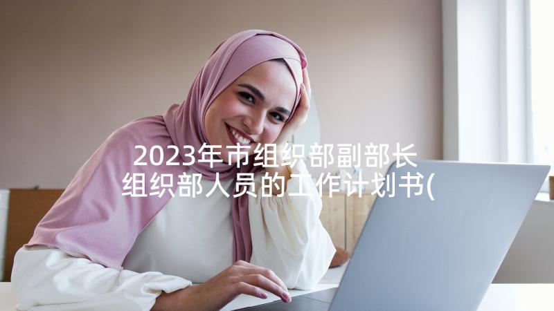 2023年市组织部副部长 组织部人员的工作计划书(通用5篇)