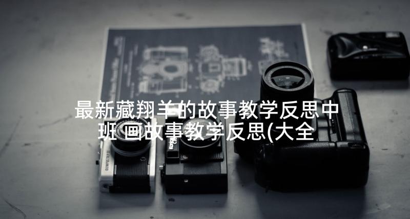 最新藏翔羊的故事教学反思中班 画故事教学反思(大全10篇)