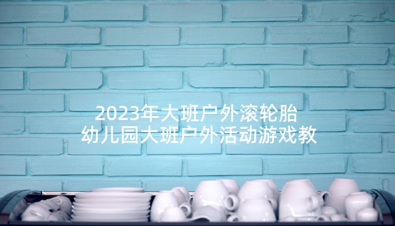 2023年大班户外滚轮胎 幼儿园大班户外活动游戏教案(大全5篇)