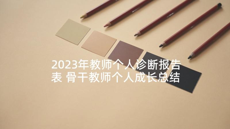 2023年教师个人诊断报告表 骨干教师个人成长总结报告书(通用5篇)