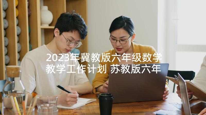 2023年冀教版六年级数学教学工作计划 苏教版六年级数学教学计划(大全7篇)