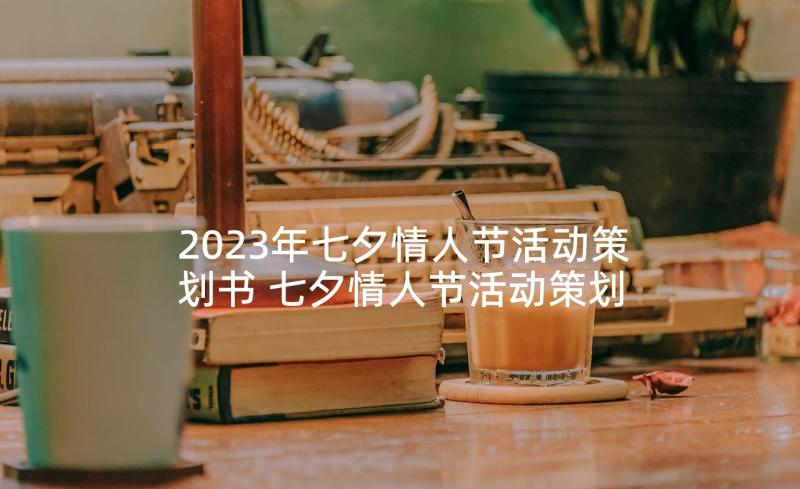 2023年七夕情人节活动策划书 七夕情人节活动策划(实用8篇)