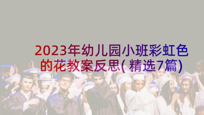 2023年幼儿园小班彩虹色的花教案反思(精选7篇)