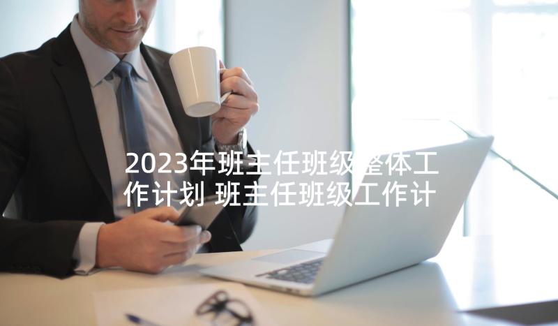 2023年班主任班级整体工作计划 班主任班级工作计划工作计划(汇总5篇)