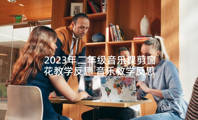 2023年二年级音乐课剪窗花教学反思 音乐教学反思(优质10篇)