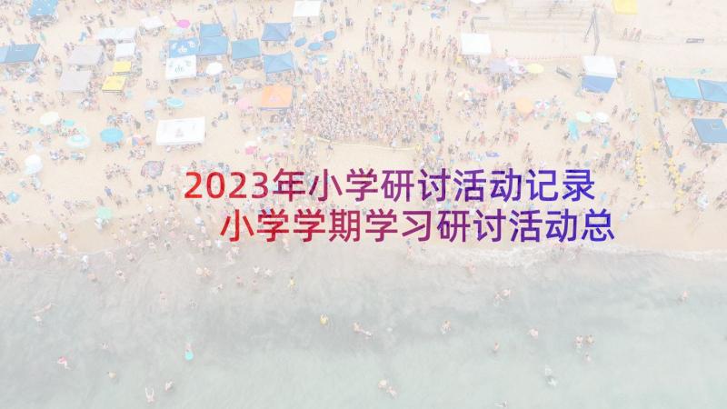 2023年小学研讨活动记录 小学学期学习研讨活动总结(汇总6篇)