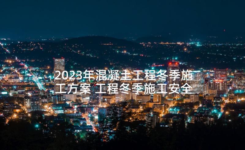 2023年混凝土工程冬季施工方案 工程冬季施工安全技术措施(实用5篇)