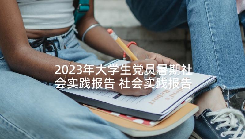 2023年大学生党员暑期社会实践报告 社会实践报告大学生暑期社会实践报告(优秀7篇)