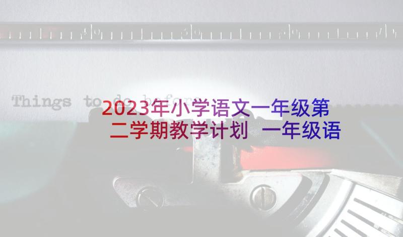 2023年小学语文一年级第二学期教学计划 一年级语文教学计划(精选6篇)