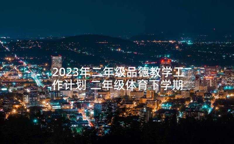 2023年二年级品德教学工作计划 二年级体育下学期教学工作计划(实用5篇)