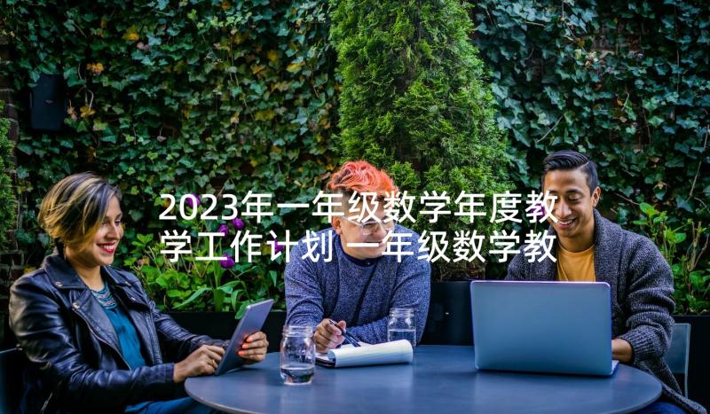 2023年一年级数学年度教学工作计划 一年级数学教学计划(优质6篇)