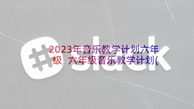 2023年音乐教学计划六年级 六年级音乐教学计划(精选10篇)