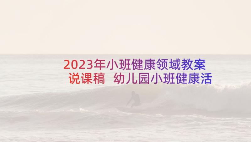 2023年小班健康领域教案说课稿 幼儿园小班健康活动教案我会洗手含反思(优质5篇)