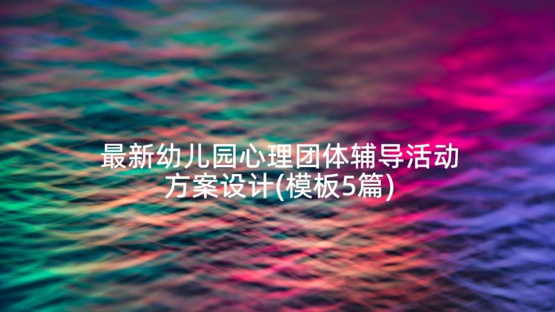 最新幼儿园心理团体辅导活动方案设计(模板5篇)