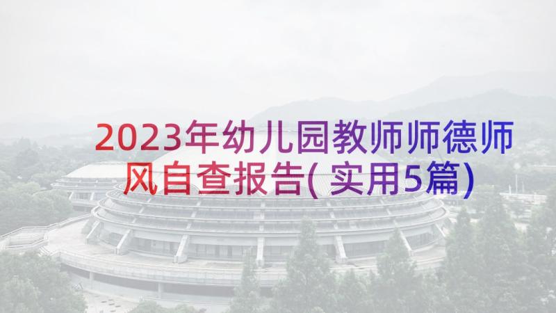 2023年幼儿园教师师德师风自查报告(实用5篇)